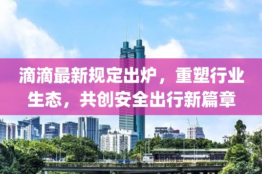 滴滴最新規(guī)定出爐，重塑行業(yè)生態(tài)，共創(chuàng)安全出行新篇章