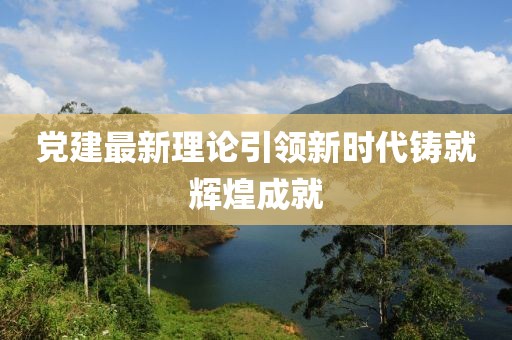 黨建最新理論引領(lǐng)新時(shí)代鑄就輝煌成就