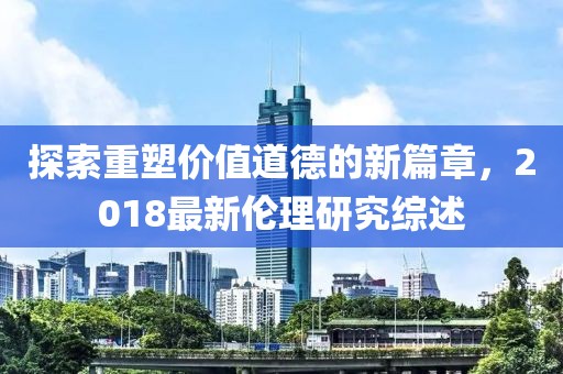 探索重塑價(jià)值道德的新篇章，2018最新倫理研究綜述