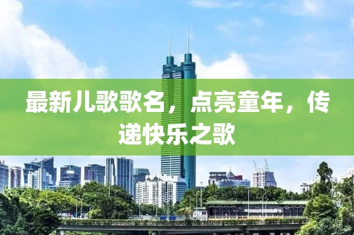 最新兒歌歌名，點(diǎn)亮童年，傳遞快樂之歌
