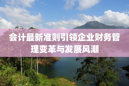 會計最新準則引領企業(yè)財務管理變革與發(fā)展風潮