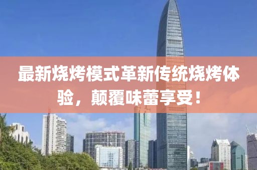 最新燒烤模式革新傳統(tǒng)燒烤體驗，顛覆味蕾享受！
