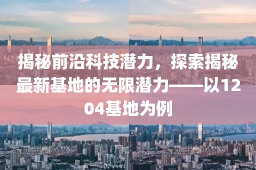 揭秘前沿科技潛力，探索揭秘最新基地的無(wú)限潛力——以1204基地為例