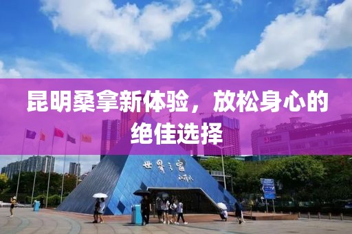 昆明桑拿新體驗，放松身心的絕佳選擇