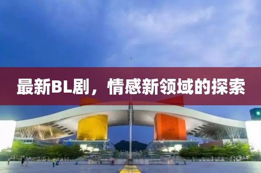 最新BL劇，情感新領(lǐng)域的探索