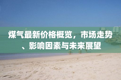 煤氣最新價(jià)格概覽，市場走勢、影響因素與未來展望