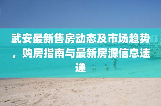 武安最新售房動態(tài)及市場趨勢，購房指南與最新房源信息速遞