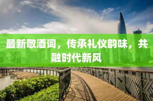 最新敬酒詞，傳承禮儀韻味，共融時(shí)代新風(fēng)