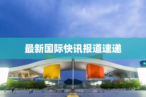 最新國(guó)際快訊報(bào)道速遞
