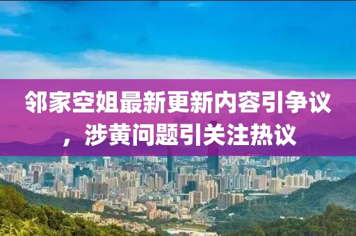 鄰家空姐最新更新內(nèi)容引爭(zhēng)議，涉黃問(wèn)題引關(guān)注熱議