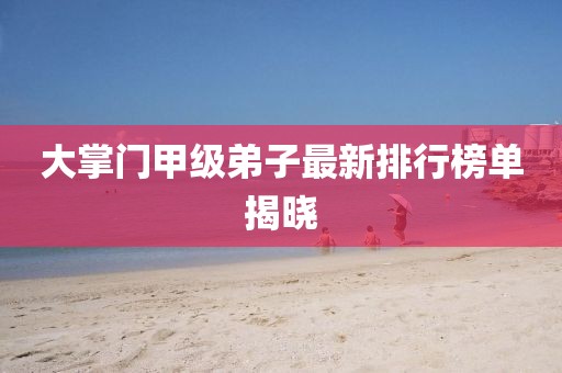 大掌門甲級弟子最新排行榜單揭曉