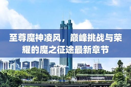 至尊魔神凌風(fēng)，巔峰挑戰(zhàn)與榮耀的魔之征途最新章節(jié)