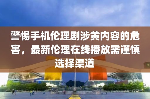 警惕手機(jī)倫理劇涉黃內(nèi)容的危害，最新倫理在線播放需謹(jǐn)慎選擇渠道
