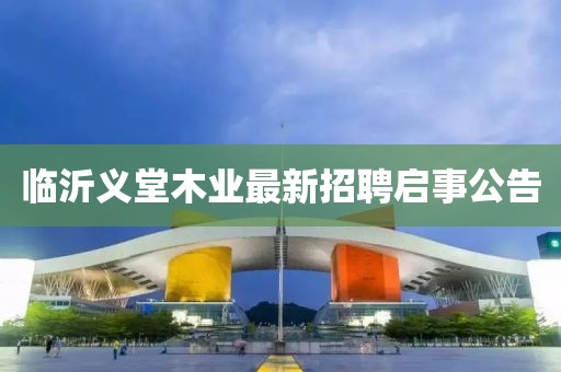 臨沂義堂木業(yè)最新招聘啟事公告