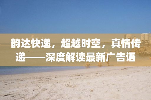 韻達(dá)快遞，超越時(shí)空，真情傳遞——深度解讀最新廣告語(yǔ)