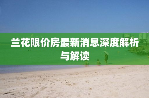 蘭花限價房最新消息深度解析與解讀