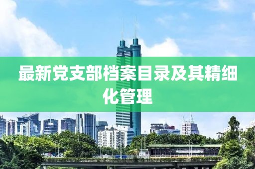 最新黨支部檔案目錄及其精細化管理