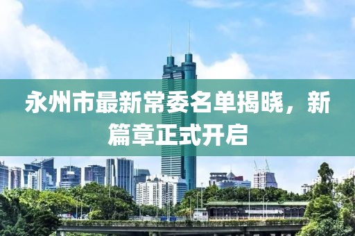 永州市最新常委名單揭曉，新篇章正式開啟