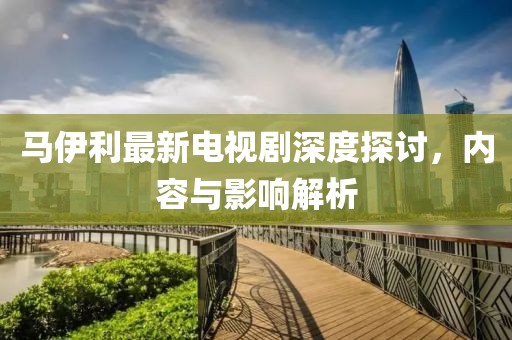馬伊利最新電視劇深度探討，內(nèi)容與影響解析
