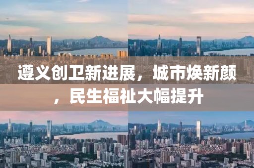 遵義創(chuàng)衛(wèi)新進展，城市煥新顏，民生福祉大幅提升