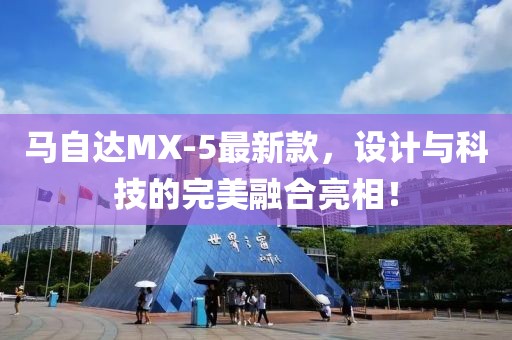 馬自達MX-5最新款，設計與科技的完美融合亮相！