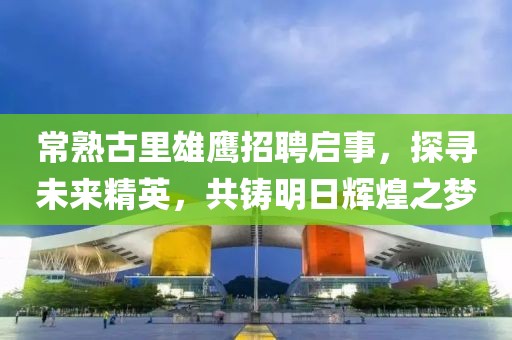 常熟古里雄鷹招聘啟事，探尋未來精英，共鑄明日輝煌之夢(mèng)