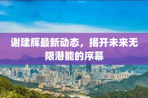 謝建輝最新動態(tài)，揭開未來無限潛能的序幕