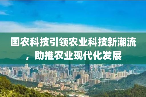 國農(nóng)科技引領(lǐng)農(nóng)業(yè)科技新潮流，助推農(nóng)業(yè)現(xiàn)代化發(fā)展