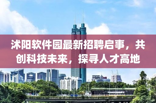 沭陽軟件園最新招聘啟事，共創(chuàng)科技未來，探尋人才高地