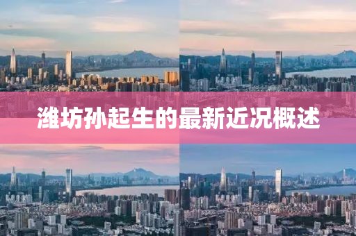 濰坊孫起生的最新近況概述