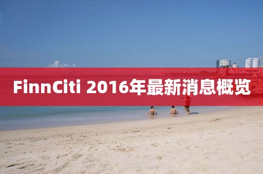 FinnCiti 2016年最新消息概覽