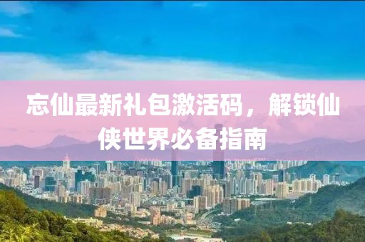 忘仙最新禮包激活碼，解鎖仙俠世界必備指南