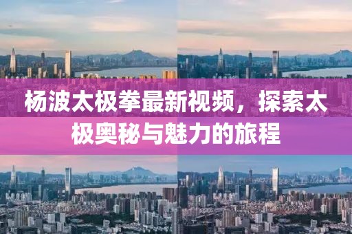 楊波太極拳最新視頻，探索太極奧秘與魅力的旅程