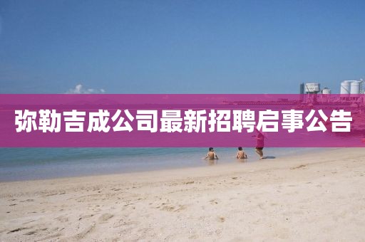 彌勒吉成公司最新招聘啟事公告