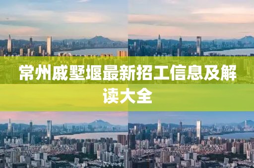常州戚墅堰最新招工信息及解讀大全