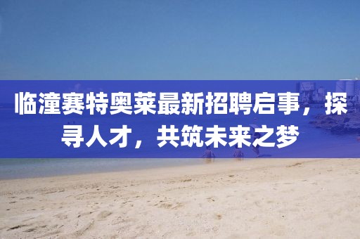 臨潼賽特奧萊最新招聘啟事，探尋人才，共筑未來之夢