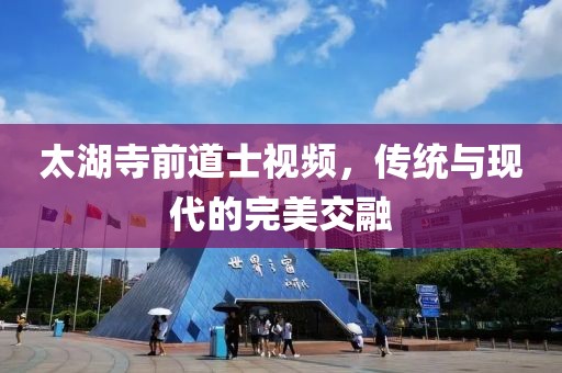 太湖寺前道士視頻，傳統與現代的完美交融