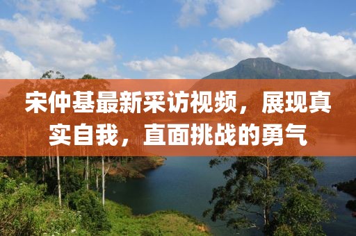 宋仲基最新采訪視頻，展現(xiàn)真實(shí)自我，直面挑戰(zhàn)的勇氣