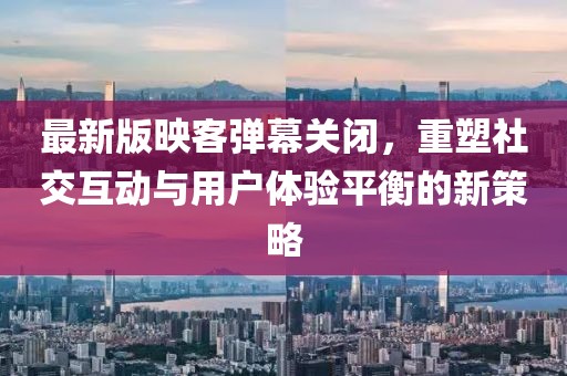 最新版映客彈幕關(guān)閉，重塑社交互動與用戶體驗平衡的新策略