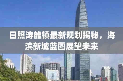日照濤雒鎮(zhèn)最新規(guī)劃揭秘，海濱新城藍圖展望未來