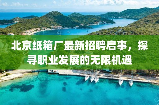 北京紙箱廠最新招聘啟事，探尋職業(yè)發(fā)展的無限機(jī)遇