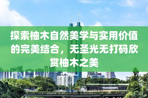 探索柚木自然美學與實用價值的完美結合，無圣光無打碼欣賞柚木之美