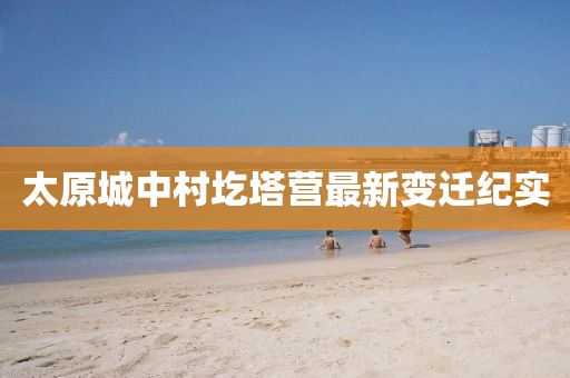 太原城中村圪塔營(yíng)最新變遷紀(jì)實(shí)