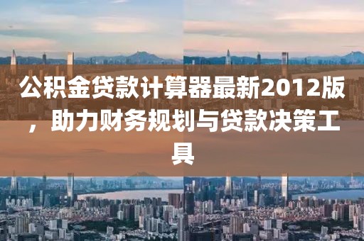 公積金貸款計(jì)算器最新2012版，助力財(cái)務(wù)規(guī)劃與貸款決策工具