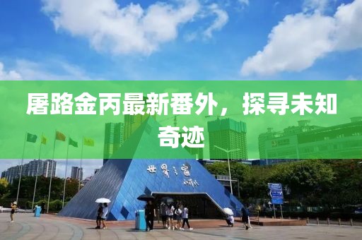 屠路金丙最新番外，探尋未知奇跡