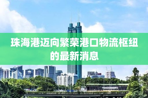 珠海港邁向繁榮港口物流樞紐的最新消息