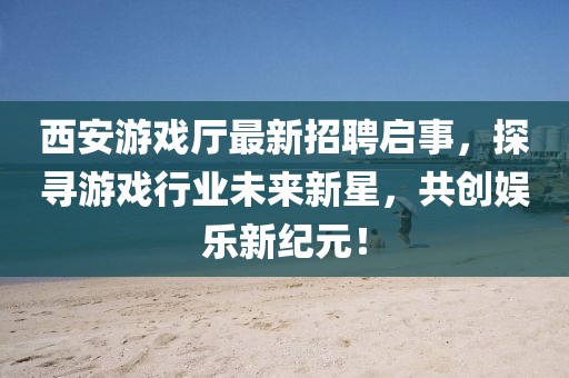 西安游戲廳最新招聘啟事，探尋游戲行業(yè)未來新星，共創(chuàng)娛樂新紀(jì)元！