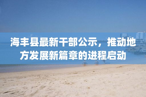 海豐縣最新干部公示，推動地方發(fā)展新篇章的進程啟動