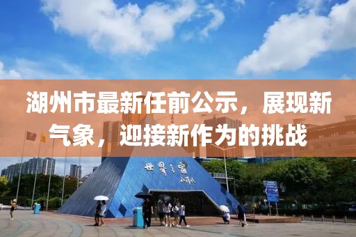 湖州市最新任前公示，展現(xiàn)新氣象，迎接新作為的挑戰(zhàn)