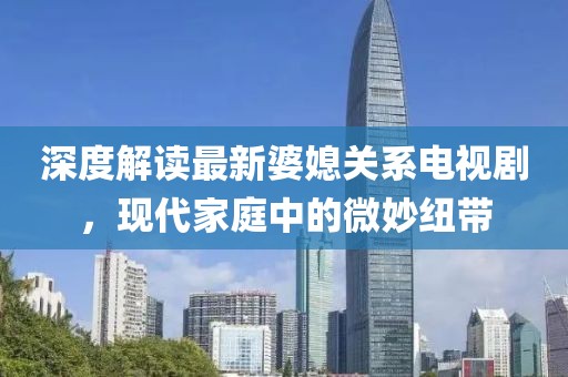 深度解讀最新婆媳關系電視劇，現(xiàn)代家庭中的微妙紐帶